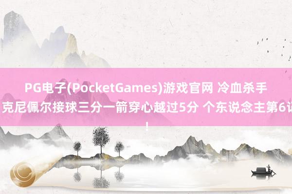 PG电子(PocketGames)游戏官网 冷血杀手！克尼佩尔接球三分一箭穿心越过5分 个东说念主第6记！