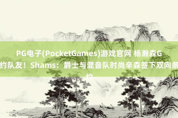 PG电子(PocketGames)游戏官网 杨瀚森G定约队友！Shams：爵士与混音队时尚辛森签下双向条约