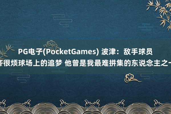 PG电子(PocketGames) 波津：敌手球员齐很烦球场上的追梦 他曾是我最难拼集的东说念主之一