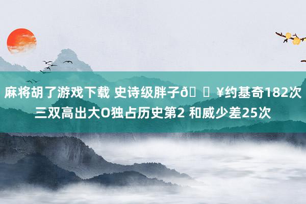 麻将胡了游戏下载 史诗级胖子💥约基奇182次三双高出大O独占历史第2 和威少差25次