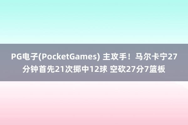 PG电子(PocketGames) 主攻手！马尔卡宁27分钟首先21次掷中12球 空砍27分7篮板