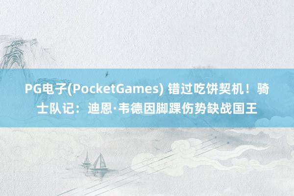 PG电子(PocketGames) 错过吃饼契机！骑士队记：迪恩·韦德因脚踝伤势缺战国王