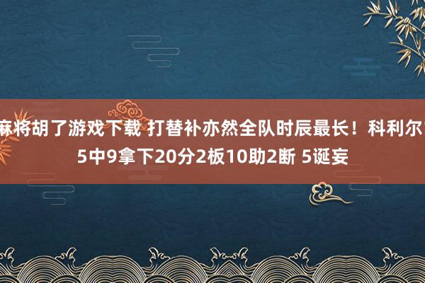 麻将胡了游戏下载 打替补亦然全队时辰最长！科利尔15中9拿下20分2板10助2断 5诞妄