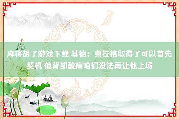 麻将胡了游戏下载 基德：弗拉格取得了可以首先契机 他背部酸痛咱们没法再让他上场