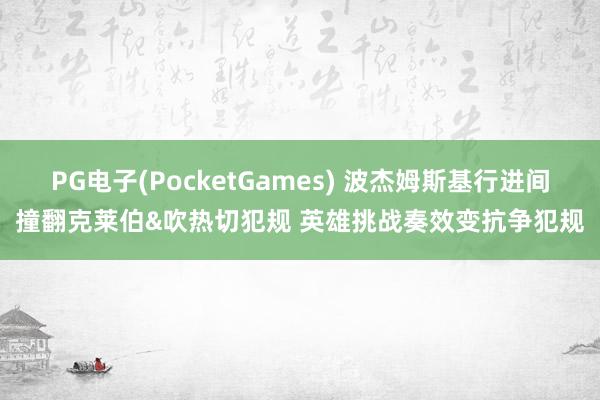 PG电子(PocketGames) 波杰姆斯基行进间撞翻克莱伯&吹热切犯规 英雄挑战奏效变抗争犯规