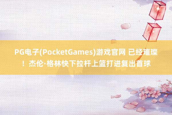 PG电子(PocketGames)游戏官网 已经璀璨！杰伦·格林快下拉杆上篮打进复出首球