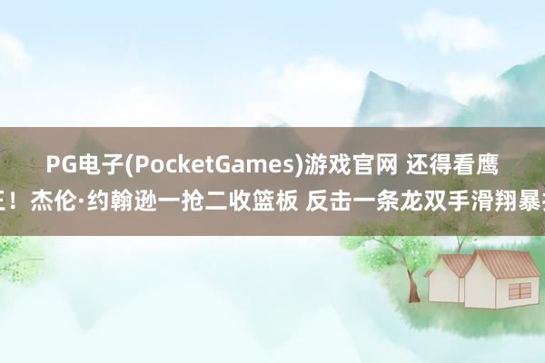 PG电子(PocketGames)游戏官网 还得看鹰王！杰伦·约翰逊一抢二收篮板 反击一条龙双手滑翔暴扣