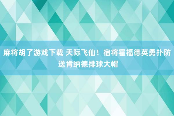 麻将胡了游戏下载 天际飞仙！宿将霍福德英勇扑防 送肯纳德排球大帽