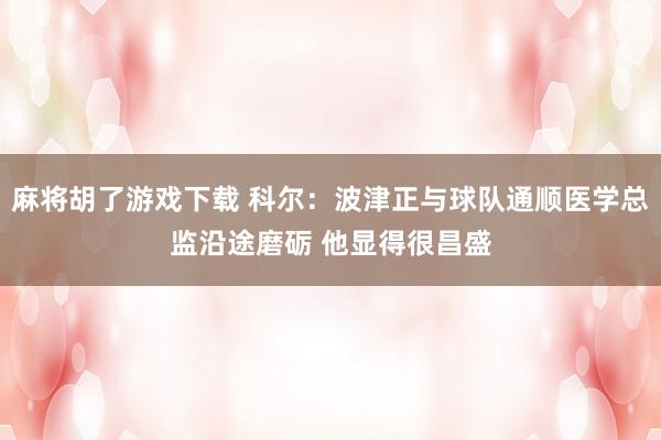 麻将胡了游戏下载 科尔：波津正与球队通顺医学总监沿途磨砺 他显得很昌盛