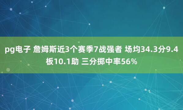 pg电子 詹姆斯近3个赛季7战强者 场均34.3分9.4板10.1助 三分掷中率56%