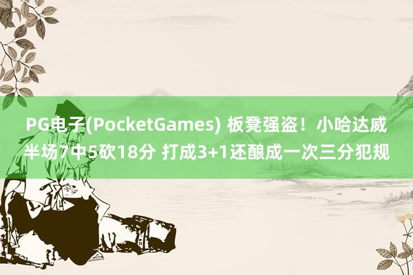 PG电子(PocketGames) 板凳强盗！小哈达威半场7中5砍18分 打成3+1还酿成一次三分犯规