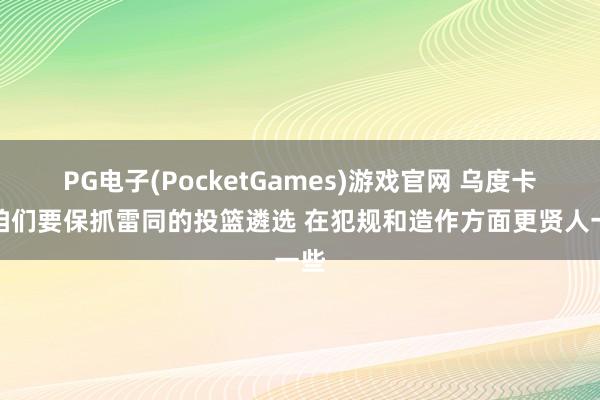 PG电子(PocketGames)游戏官网 乌度卡：咱们要保抓雷同的投篮遴选 在犯规和造作方面更贤人一些