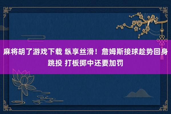 麻将胡了游戏下载 纵享丝滑！詹姆斯接球趁势回身跳投 打板掷中还要加罚