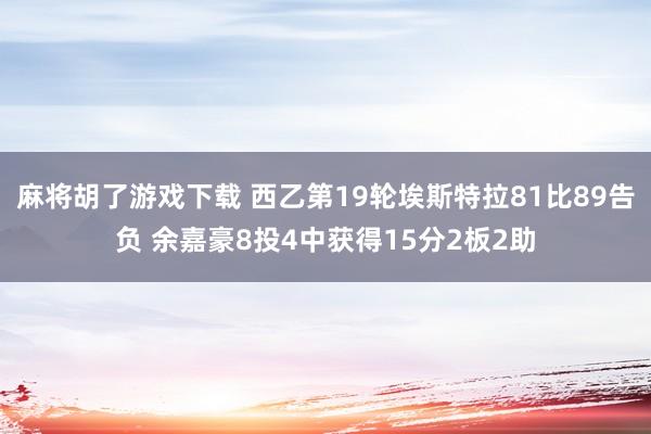 麻将胡了游戏下载 西乙第19轮埃斯特拉81比89告负 余嘉豪8投4中获得15分2板2助
