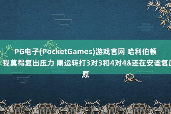 PG电子(PocketGames)游戏官网 哈利伯顿：我莫得复出压力 刚运转打3对3和4对4&还在安谧复原