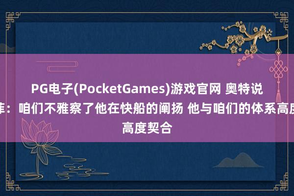 PG电子(PocketGames)游戏官网 奥特说念科菲：咱们不雅察了他在快船的阐扬 他与咱们的体系高度契合