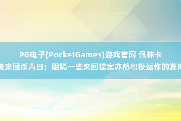 PG电子(PocketGames)游戏官网 佩林卡谈来回杀青日：阻隔一些来回提案亦然积极运作的发挥
