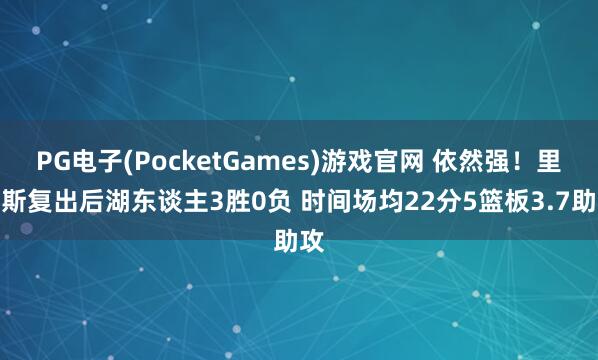 PG电子(PocketGames)游戏官网 依然强！里夫斯复出后湖东谈主3胜0负 时间场均22分5篮板3.7助攻