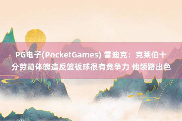 PG电子(PocketGames) 雷迪克：克莱伯十分劳动体魄造反篮板球很有竞争力 他领路出色