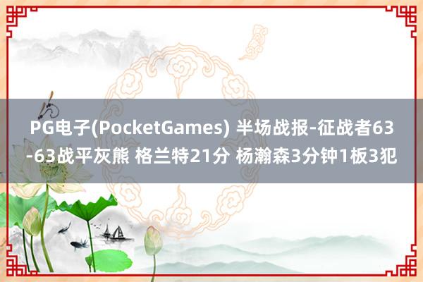 PG电子(PocketGames) 半场战报-征战者63-63战平灰熊 格兰特21分 杨瀚森3分钟1板3犯