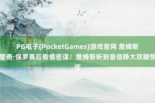 PG电子(PocketGames)游戏官网 詹姆斯和里奇·保罗赛后偷偷密谋！詹姆斯听到音信睁大双眼惊诧