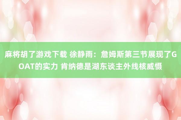 麻将胡了游戏下载 徐静雨：詹姆斯第三节展现了GOAT的实力 肯纳德是湖东谈主外线核威慑