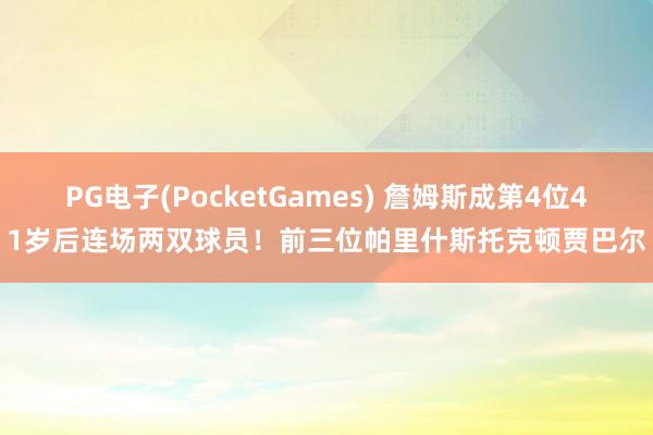 PG电子(PocketGames) 詹姆斯成第4位41岁后连场两双球员！前三位帕里什斯托克顿贾巴尔