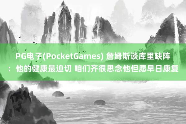 PG电子(PocketGames) 詹姆斯谈库里缺阵：他的健康最迫切 咱们齐很思念他但愿早日康复