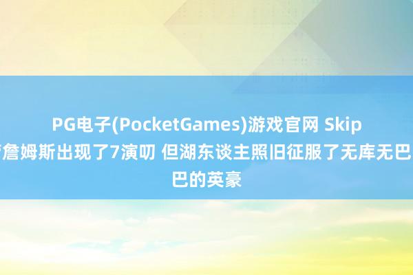 PG电子(PocketGames)游戏官网 Skip：尽管詹姆斯出现了7演叨 但湖东谈主照旧征服了无库无巴的英豪