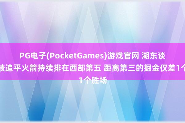 PG电子(PocketGames)游戏官网 湖东谈主战绩追平火箭持续排在西部第五 距离第三的掘金仅差1个胜场