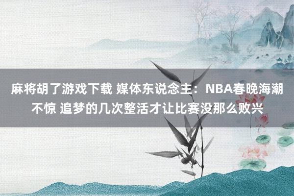 麻将胡了游戏下载 媒体东说念主：NBA春晚海潮不惊 追梦的几次整活才让比赛没那么败兴