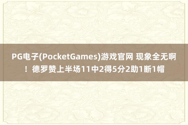PG电子(PocketGames)游戏官网 现象全无啊！德罗赞上半场11中2得5分2助1断1帽
