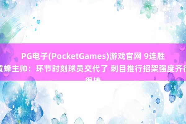 PG电子(PocketGames)游戏官网 9连胜！黄蜂主帅：环节时刻球员交代了 刺目推行招架强度齐很棒