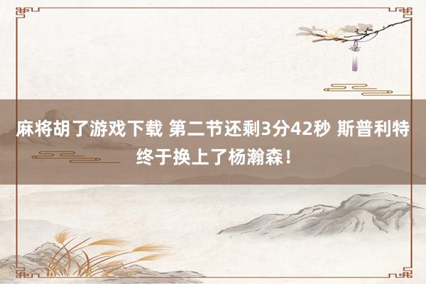 麻将胡了游戏下载 第二节还剩3分42秒 斯普利特终于换上了杨瀚森！