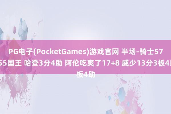 PG电子(PocketGames)游戏官网 半场-骑士57-55国王 哈登3分4助 阿伦吃爽了17+8 威少13分3板4助