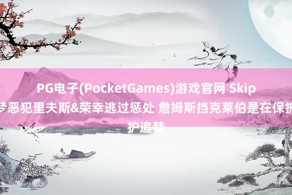 PG电子(PocketGames)游戏官网 Skip：追梦恶犯里夫斯&荣幸逃过惩处 詹姆斯挡克莱伯是在保护追梦