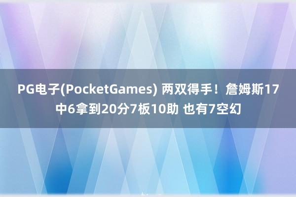 PG电子(PocketGames) 两双得手！詹姆斯17中6拿到20分7板10助 也有7空幻