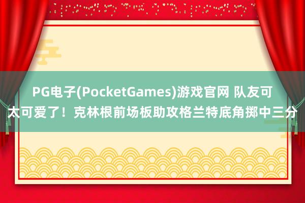 PG电子(PocketGames)游戏官网 队友可太可爱了！克林根前场板助攻格兰特底角掷中三分