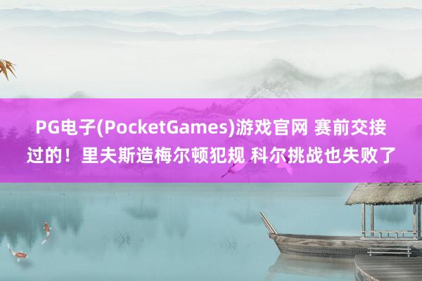 PG电子(PocketGames)游戏官网 赛前交接过的！里夫斯造梅尔顿犯规 科尔挑战也失败了