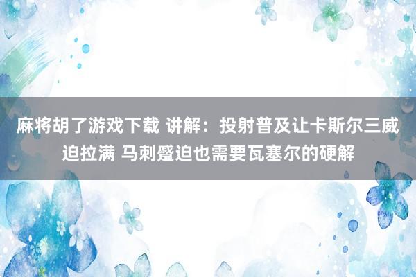 麻将胡了游戏下载 讲解：投射普及让卡斯尔三威迫拉满 马刺蹙迫也需要瓦塞尔的硬解