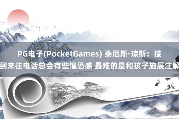 PG电子(PocketGames) 泰厄斯·琼斯：接到来往电话总会有些惶恐感 最难的是和孩子施展注解
