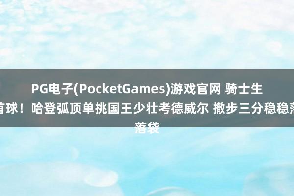 PG电子(PocketGames)游戏官网 骑士生存首球！哈登弧顶单挑国王少壮考德威尔 撤步三分稳稳落袋