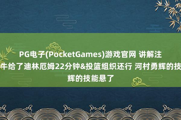 PG电子(PocketGames)游戏官网 讲解注解：公牛给了迪林厄姆22分钟&投篮组织还行 河村勇辉的技能悬了