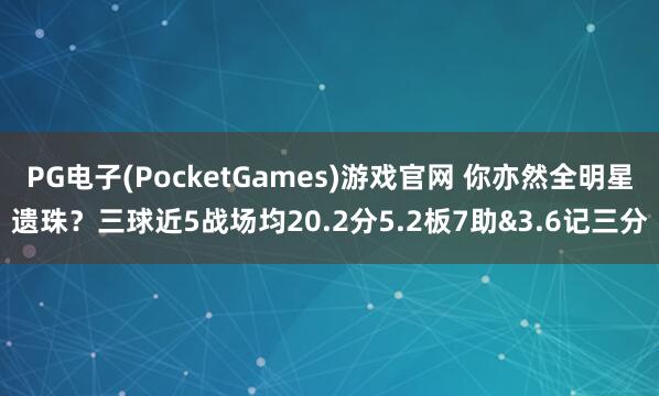 PG电子(PocketGames)游戏官网 你亦然全明星遗珠？三球近5战场均20.2分5.2板7助&3.6记三分
