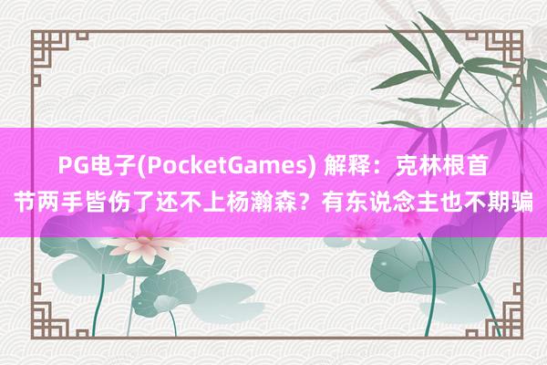 PG电子(PocketGames) 解释：克林根首节两手皆伤了还不上杨瀚森？有东说念主也不期骗