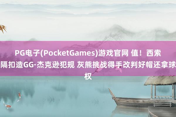PG电子(PocketGames)游戏官网 值！西索科隔扣造GG·杰克逊犯规 灰熊挑战得手改判好帽还拿球权