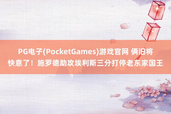 PG电子(PocketGames)游戏官网 俩旧将快意了！施罗德助攻埃利斯三分打停老东家国王
