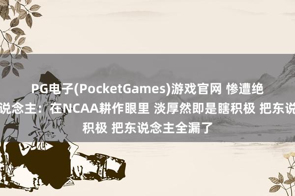 PG电子(PocketGames)游戏官网 惨遭绝杀！媒体东说念主：在NCAA耕作眼里 淡厚然即是瞎积极 把东说念主全漏了