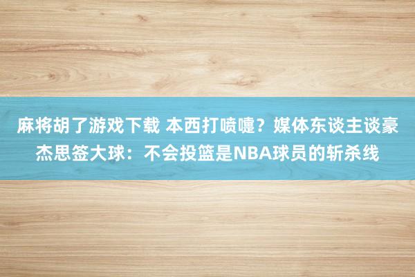 麻将胡了游戏下载 本西打喷嚏？媒体东谈主谈豪杰思签大球：不会投篮是NBA球员的斩杀线