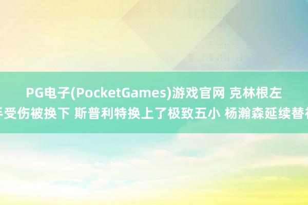 PG电子(PocketGames)游戏官网 克林根左手受伤被换下 斯普利特换上了极致五小 杨瀚森延续替补